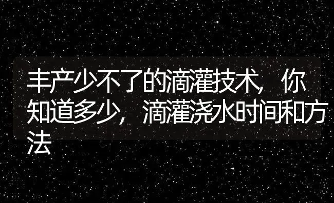 丰产少不了的滴灌技术,你知道多少,滴灌浇水时间和方法 | 养殖常见问题