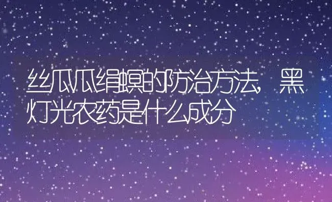 丝瓜瓜绢螟的防治方法,黑灯光农药是什么成分 | 养殖常见问题