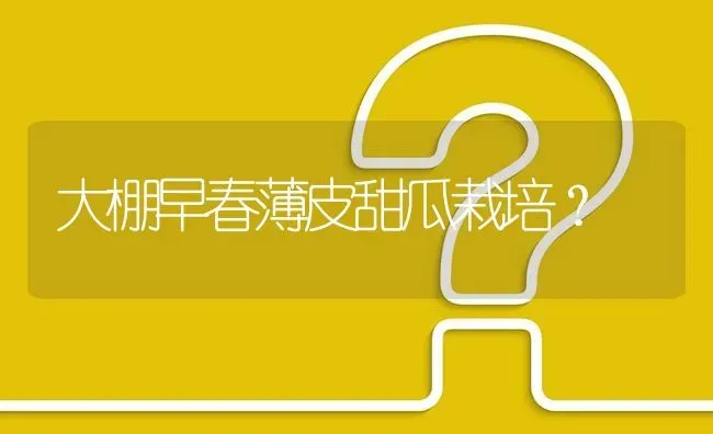 大棚早春薄皮甜瓜栽培? | 养殖问题解答