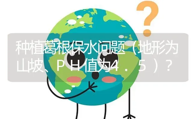 种植葛根保水问题(地形为山坡、PH值为4.5) | 养殖问题解答