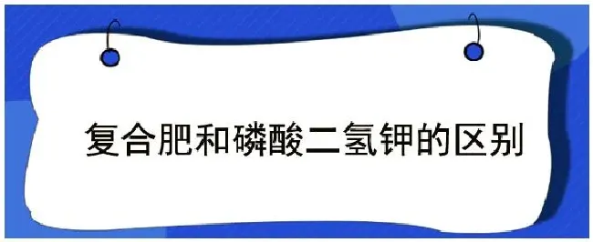 复合肥和磷酸二氢钾的区别 | 农业答疑