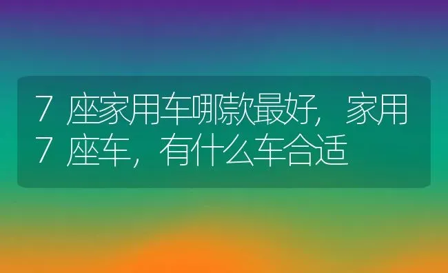 7座家用车哪款最好,家用7座车，有什么车合适 | 养殖常见问题