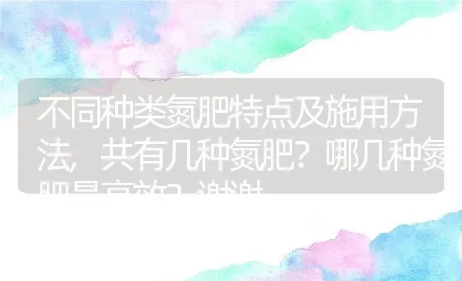 不同种类氮肥特点及施用方法,共有几种氮肥？哪几种氮肥最高效？谢谢 | 养殖常见问题