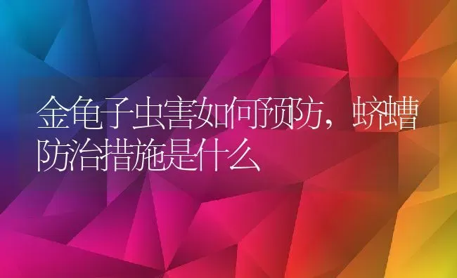 金龟子虫害如何预防,蛴螬防治措施是什么 | 养殖常见问题