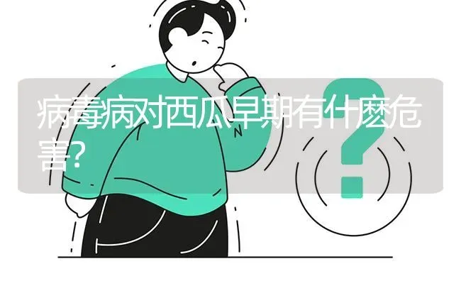 病毒病对西瓜早期有什麽危害? | 养殖问题解答