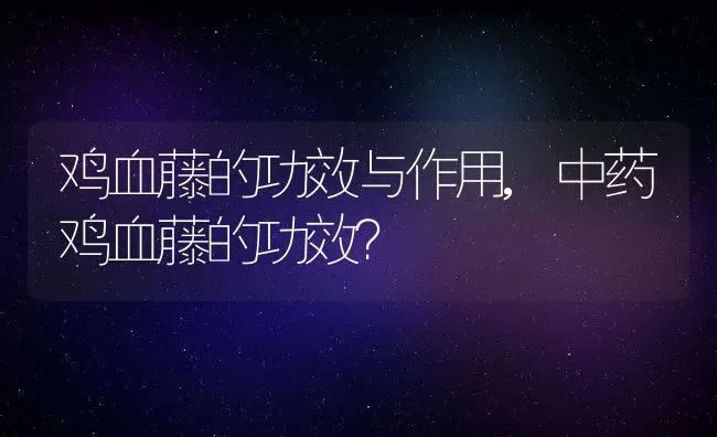 鸡血藤的功效与作用,中药鸡血藤的功效？ | 养殖常见问题