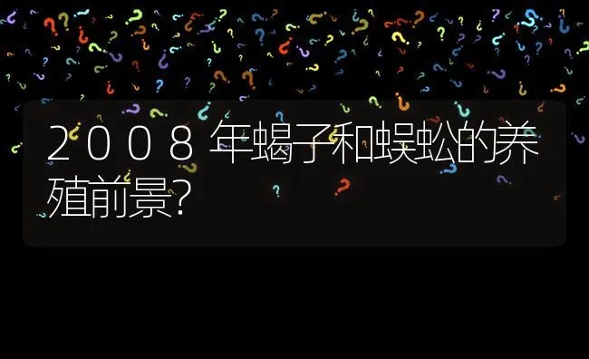 2008年蝎子和蜈蚣的养殖前景? | 养殖问题解答