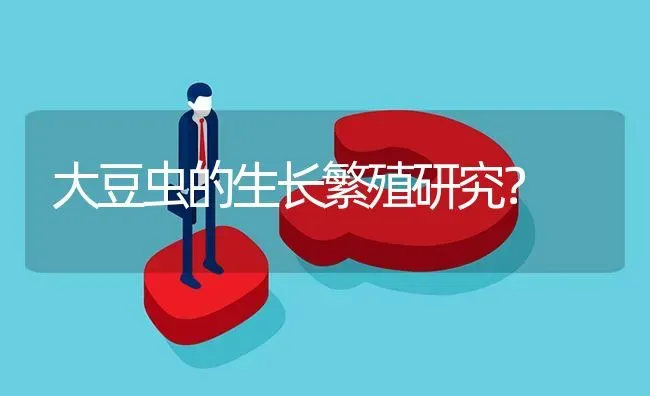 大豆虫的生长繁殖研究? | 养殖问题解答