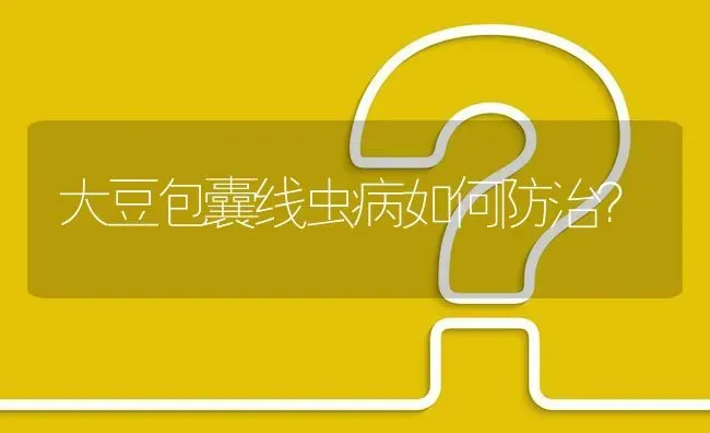 大豆包囊线虫病如何防治? | 养殖问题解答