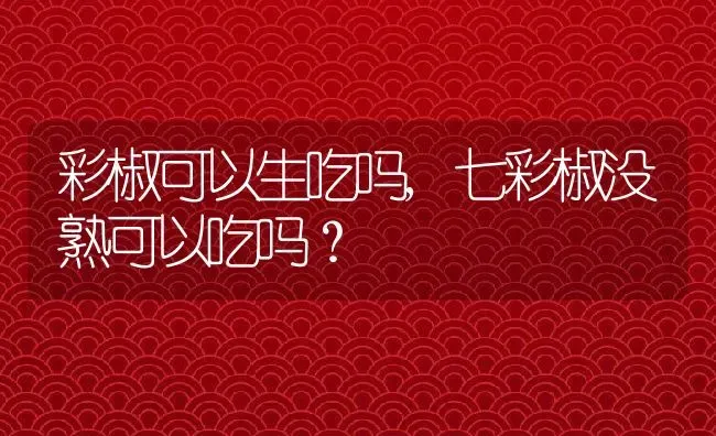 彩椒可以生吃吗,七彩椒没熟可以吃吗？ | 养殖常见问题