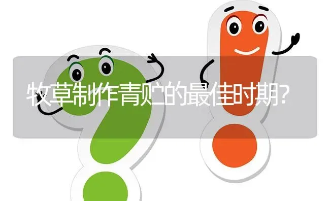 牧草制作青贮的最佳时期? | 养殖问题解答