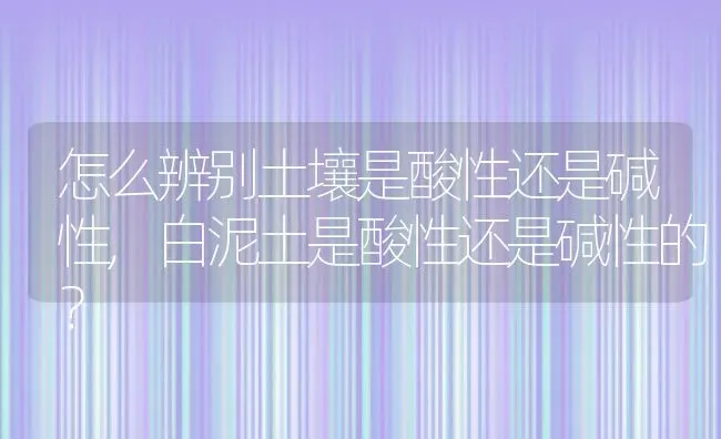 怎么辨别土壤是酸性还是碱性,白泥土是酸性还是碱性的？ | 养殖常见问题
