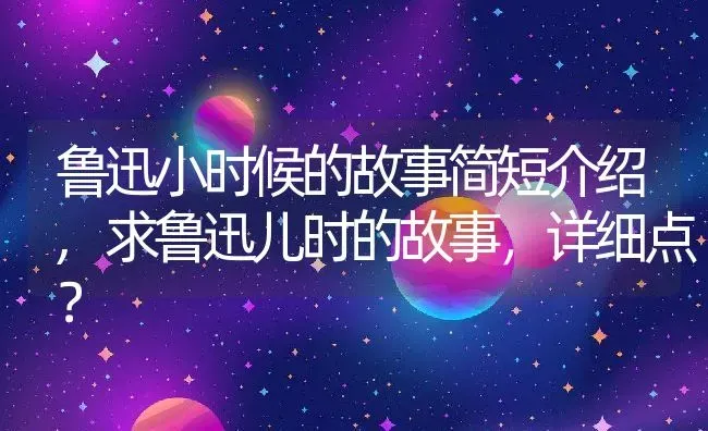 鲁迅小时候的故事简短介绍,求鲁迅儿时的故事，详细点？ | 养殖常见问题