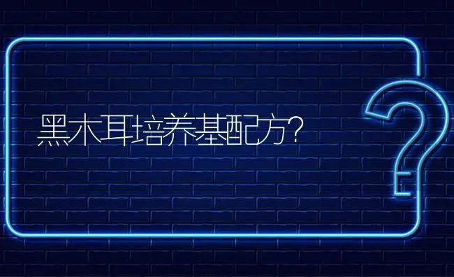 黑木耳培养基配方? | 养殖问题解答