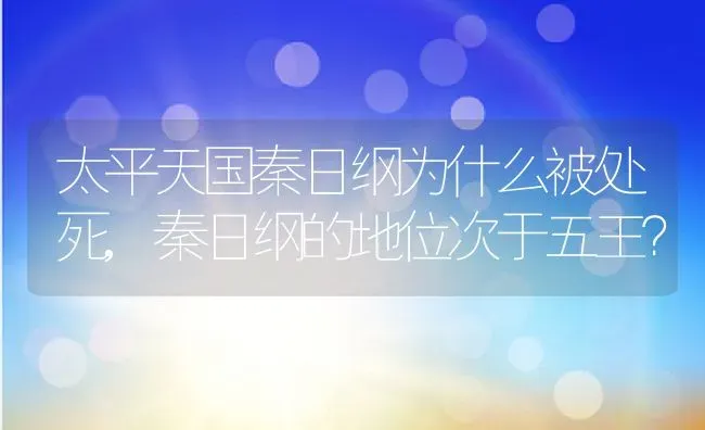太平天国秦日纲为什么被处死,秦日纲的地位次于五王？ | 养殖常见问题