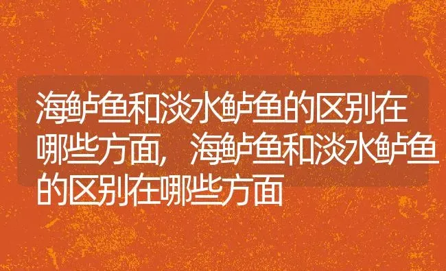 海鲈鱼和淡水鲈鱼的区别在哪些方面,海鲈鱼和淡水鲈鱼的区别在哪些方面 | 养殖常见问题