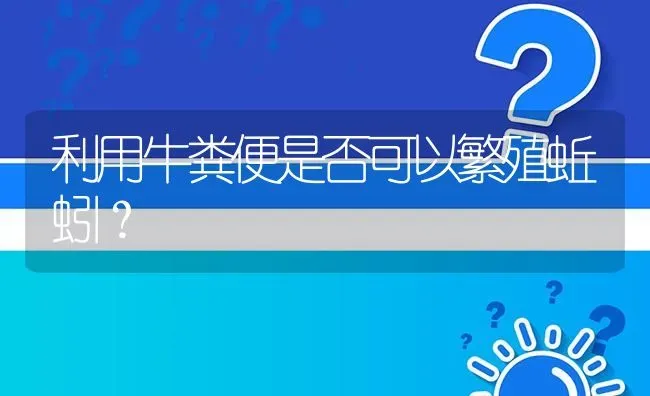 利用牛粪便是否可以繁殖蚯蚓? | 养殖问题解答