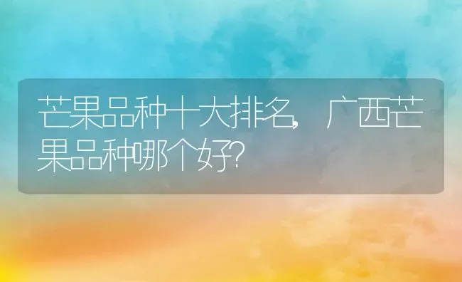 芒果品种十大排名,广西芒果品种哪个好？ | 养殖常见问题