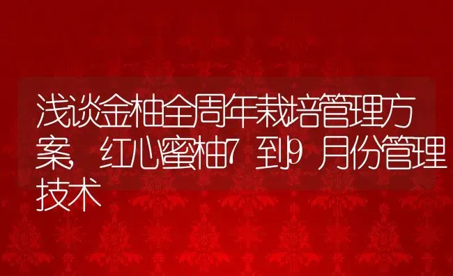 浅谈金柚全周年栽培管理方案,红心蜜柚7到9月份管理技术 | 养殖常见问题