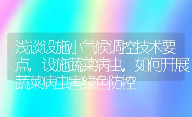 浅谈设施小气候调控技术要点,设施蔬菜病虫，如何开展蔬菜病虫害绿色防控 | 养殖常见问题