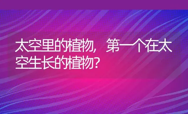 太空里的植物,第一个在太空生长的植物？ | 养殖常见问题