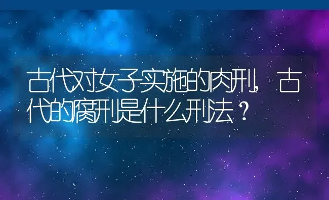古代对女子实施的肉刑,古代的腐刑是什么刑法？ | 养殖常见问题