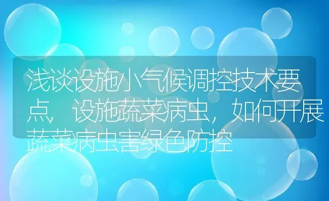 浅谈设施小气候调控技术要点,设施蔬菜病虫，如何开展蔬菜病虫害绿色防控 | 养殖常见问题