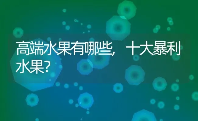 高端水果有哪些,十大暴利水果？ | 养殖常见问题