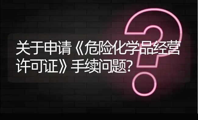 关于申请《危险化学品经营许可证》手续问题? | 养殖问题解答