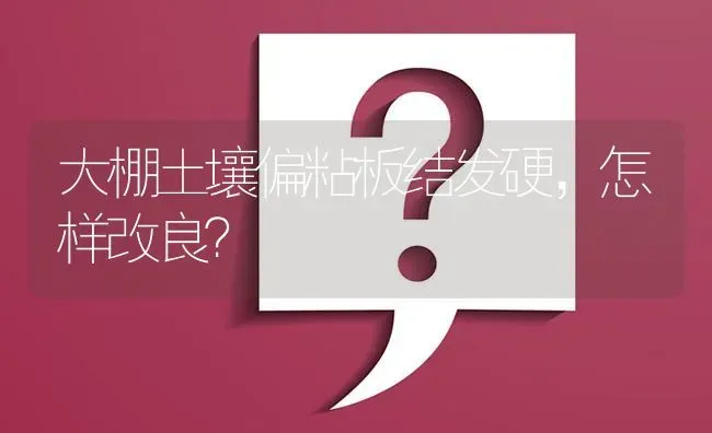 大棚土壤偏粘板结发硬,怎样改良? | 养殖问题解答