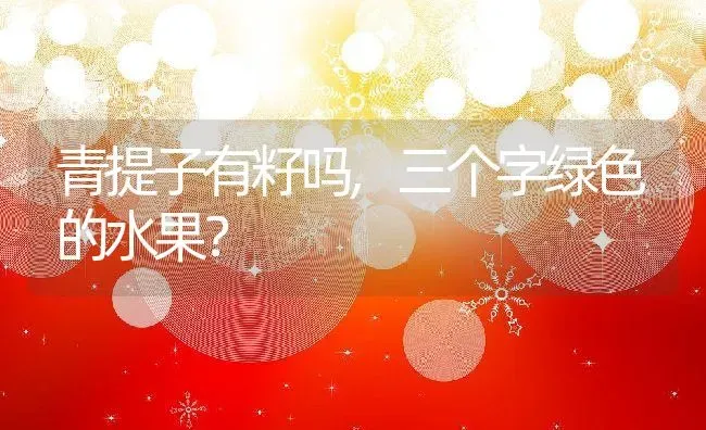 青提子有籽吗,三个字绿色的水果？ | 养殖常见问题