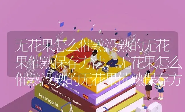 无花果怎么催熟没熟的无花果催熟保存方法,无花果怎么催熟没熟的无花果催熟保存方法 | 养殖常见问题