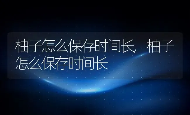 柚子怎么保存时间长,柚子怎么保存时间长 | 养殖常见问题