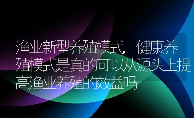 渔业新型养殖模式,健康养殖模式是真的可以从源头上提高渔业养殖的效益吗 | 养殖常见问题