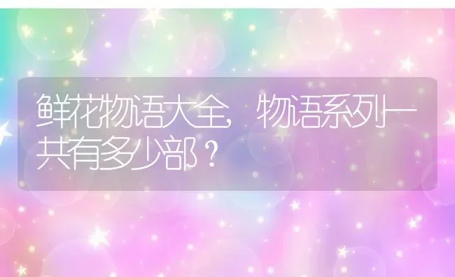 鲜花物语大全,物语系列一共有多少部？ | 养殖常见问题
