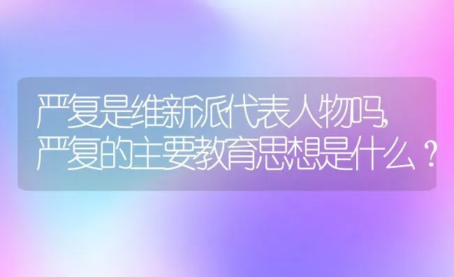 严复是维新派代表人物吗,严复的主要教育思想是什么？ | 养殖常见问题