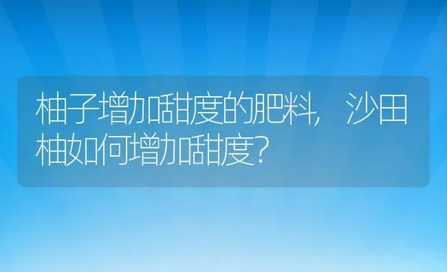 柚子增加甜度的肥料,沙田柚如何增加甜度？ | 养殖常见问题