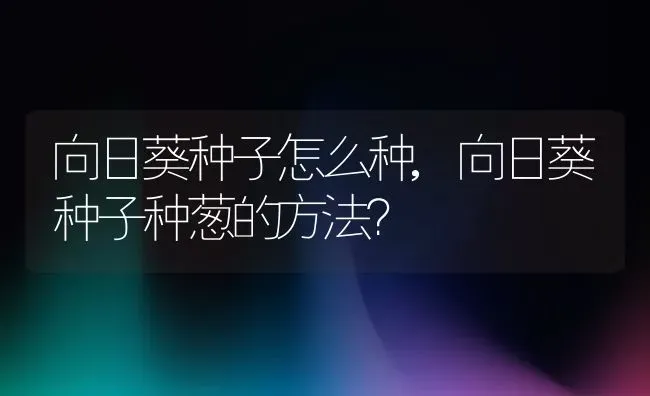 向日葵种子怎么种,向日葵种子种葱的方法？ | 养殖常见问题