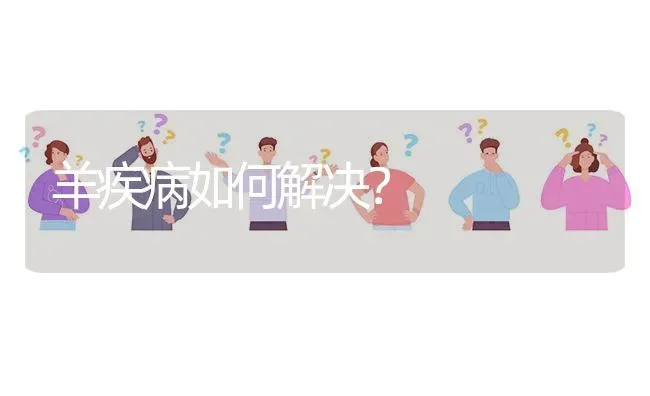 羊疾病如何解决? | 养殖问题解答