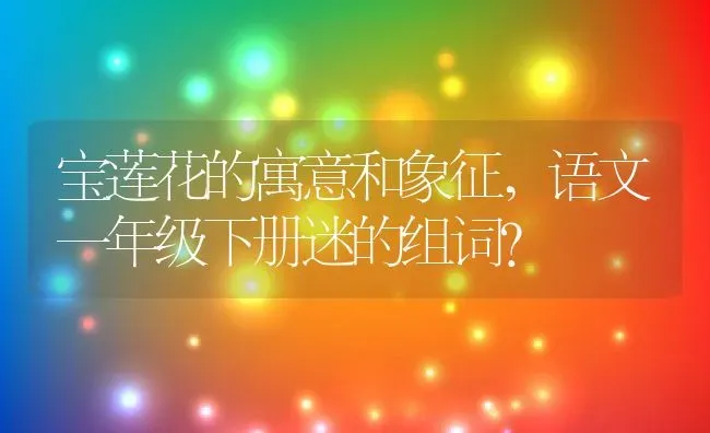 宝莲花的寓意和象征,语文一年级下册迷的组词？ | 养殖常见问题