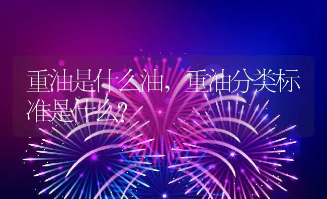 重油是什么油,重油分类标准是什么？ | 养殖常见问题