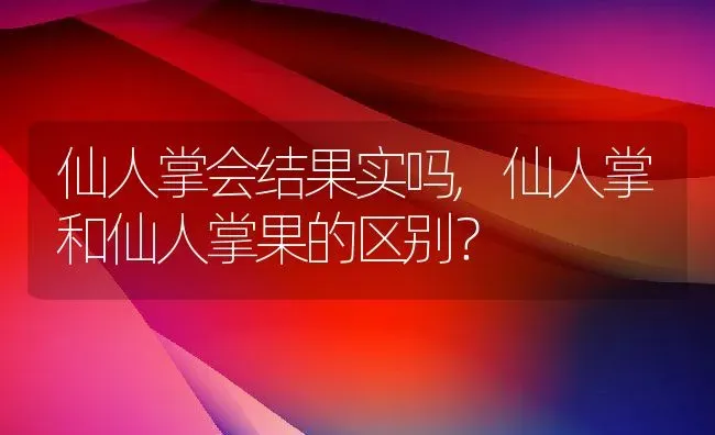 仙人掌会结果实吗,仙人掌和仙人掌果的区别？ | 养殖常见问题