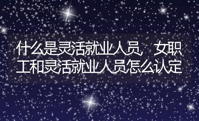 什么是灵活就业人员,女职工和灵活就业人员怎么认定 | 养殖常见问题