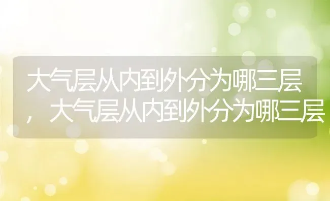 大气层从内到外分为哪三层,大气层从内到外分为哪三层 | 养殖常见问题