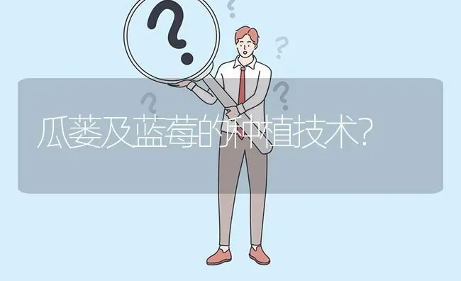 瓜蒌及蓝莓的种植技术? | 养殖问题解答