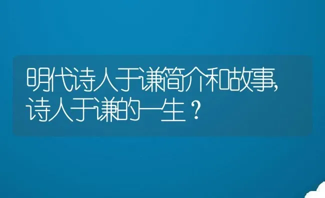 明代诗人于谦简介和故事,诗人于谦的一生？ | 养殖常见问题