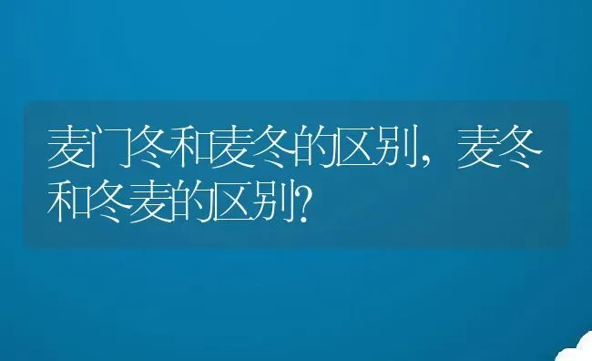 麦门冬和麦冬的区别,麦冬和冬麦的区别？ | 养殖常见问题