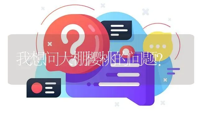 我想问大棚樱桃的问题? | 养殖问题解答