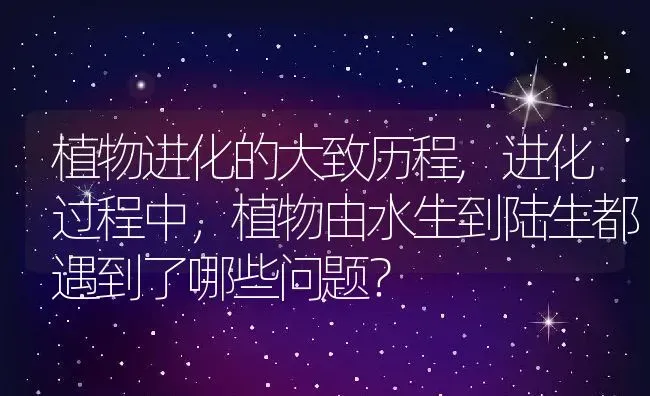 植物进化的大致历程,进化过程中，植物由水生到陆生都遇到了哪些问题？ | 养殖常见问题