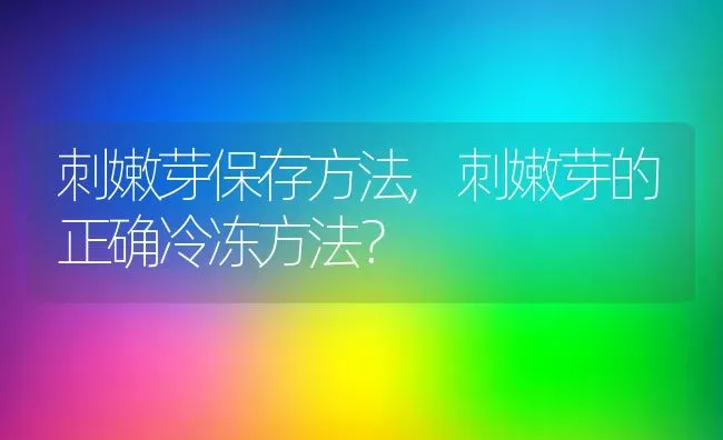 刺嫩芽保存方法,刺嫩芽的正确冷冻方法？ | 养殖常见问题